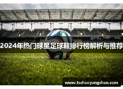 2024年热门球星足球鞋排行榜解析与推荐