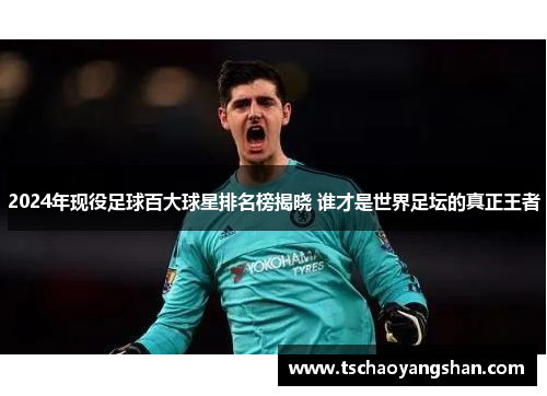 2024年现役足球百大球星排名榜揭晓 谁才是世界足坛的真正王者